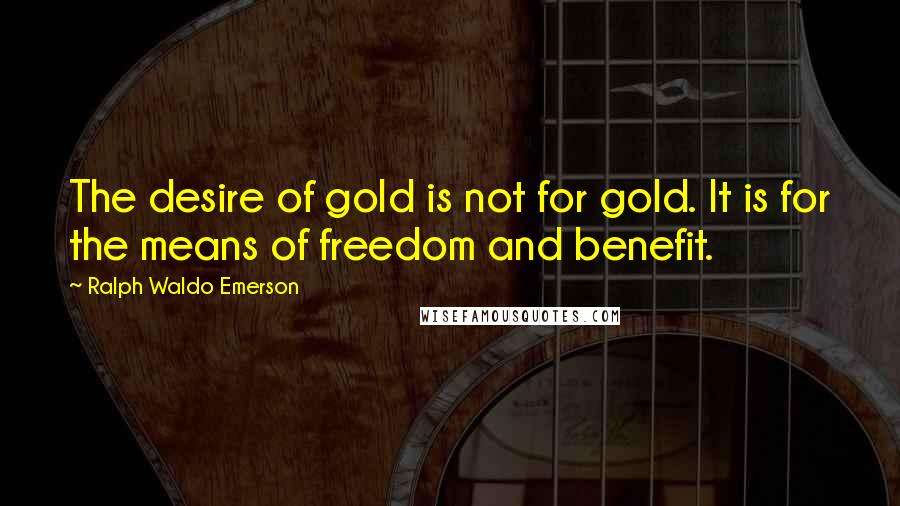 Ralph Waldo Emerson Quotes: The desire of gold is not for gold. It is for the means of freedom and benefit.