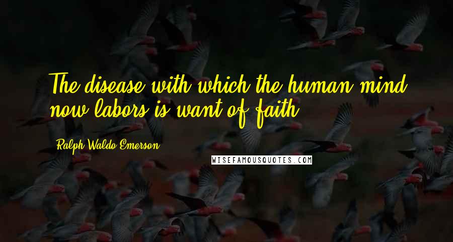 Ralph Waldo Emerson Quotes: The disease with which the human mind now labors is want of faith