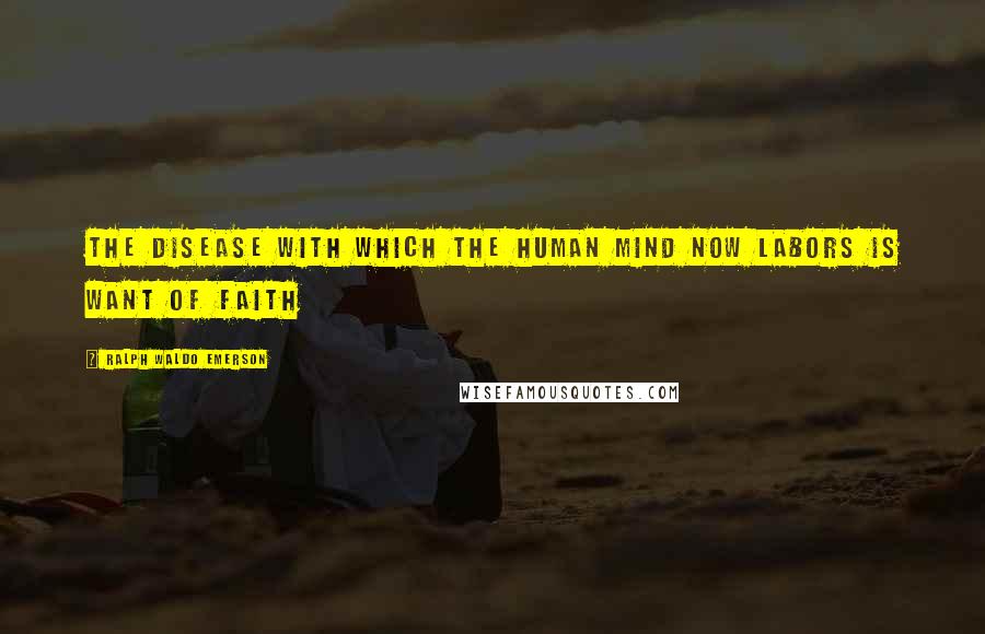 Ralph Waldo Emerson Quotes: The disease with which the human mind now labors is want of faith