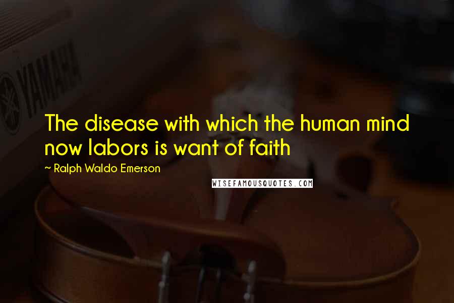 Ralph Waldo Emerson Quotes: The disease with which the human mind now labors is want of faith
