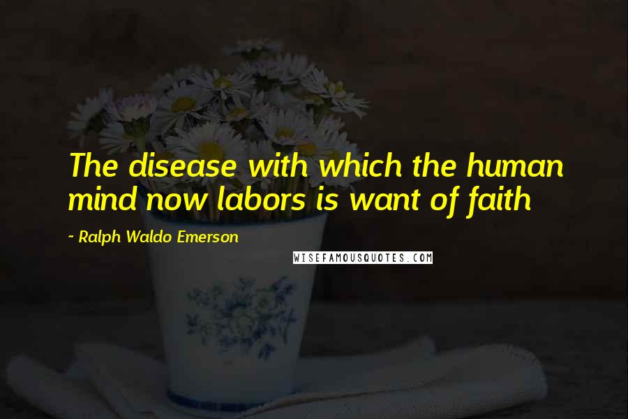 Ralph Waldo Emerson Quotes: The disease with which the human mind now labors is want of faith