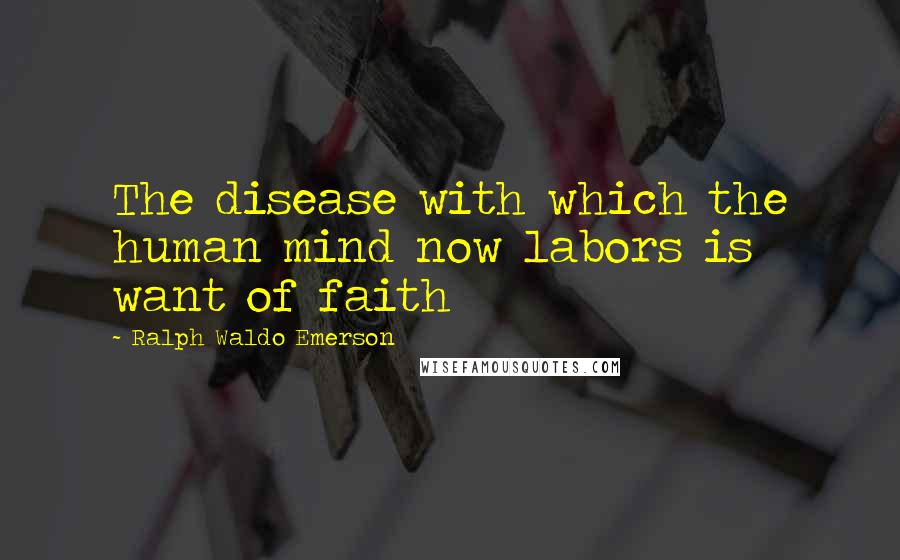 Ralph Waldo Emerson Quotes: The disease with which the human mind now labors is want of faith