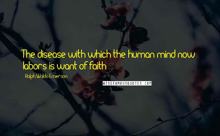 Ralph Waldo Emerson Quotes: The disease with which the human mind now labors is want of faith