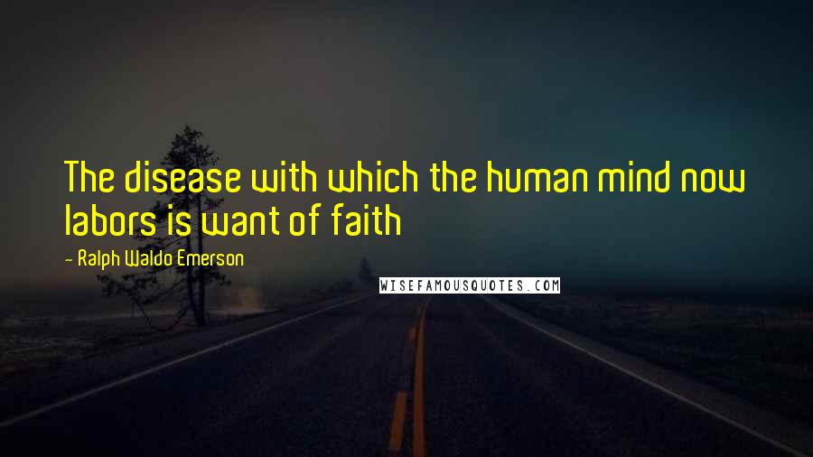 Ralph Waldo Emerson Quotes: The disease with which the human mind now labors is want of faith