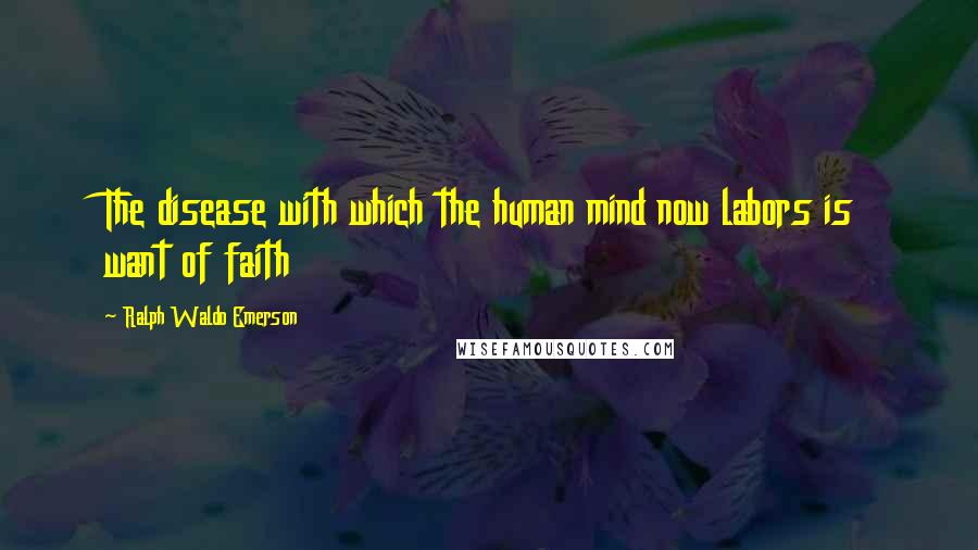 Ralph Waldo Emerson Quotes: The disease with which the human mind now labors is want of faith