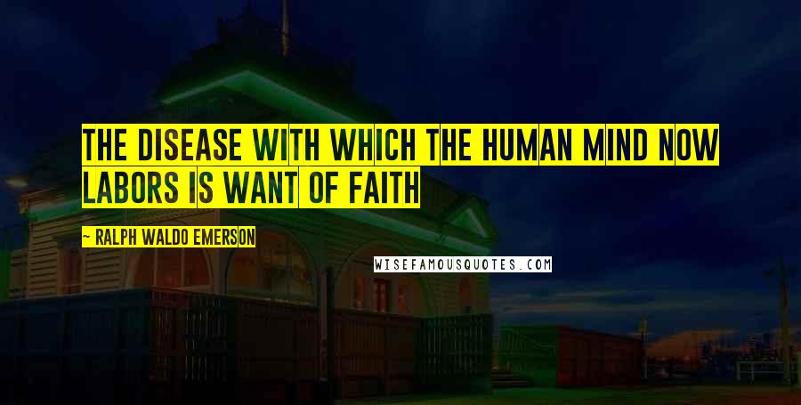 Ralph Waldo Emerson Quotes: The disease with which the human mind now labors is want of faith