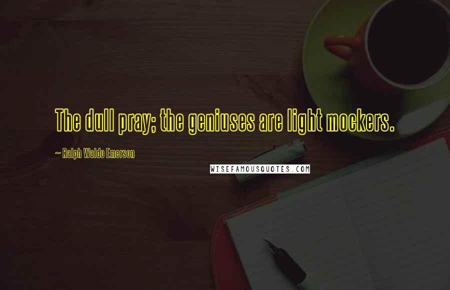 Ralph Waldo Emerson Quotes: The dull pray; the geniuses are light mockers.