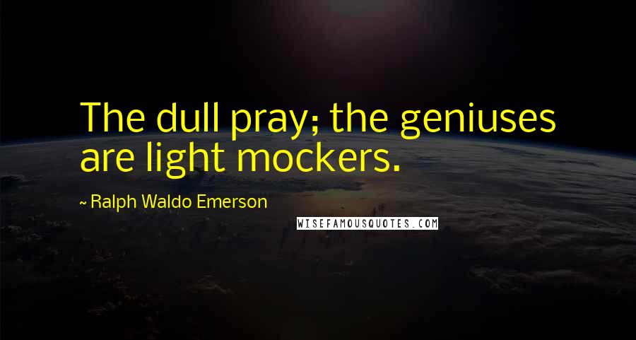 Ralph Waldo Emerson Quotes: The dull pray; the geniuses are light mockers.