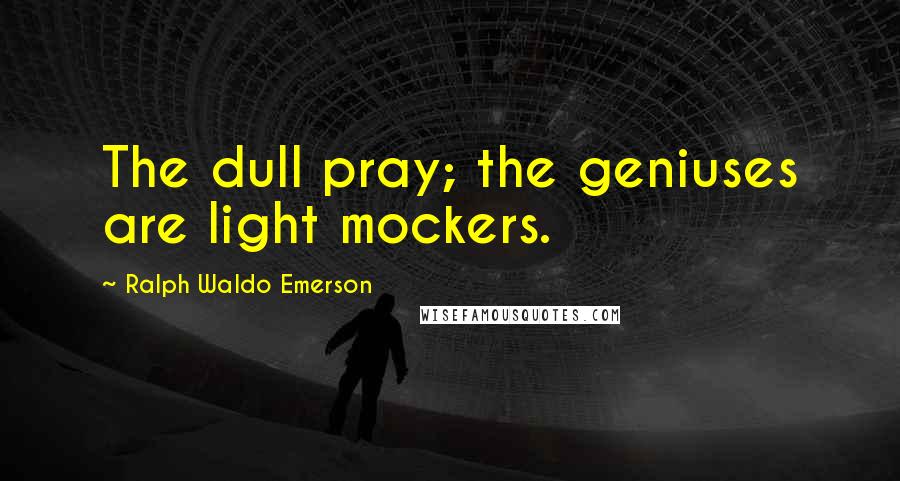 Ralph Waldo Emerson Quotes: The dull pray; the geniuses are light mockers.