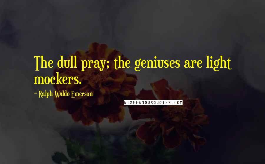 Ralph Waldo Emerson Quotes: The dull pray; the geniuses are light mockers.