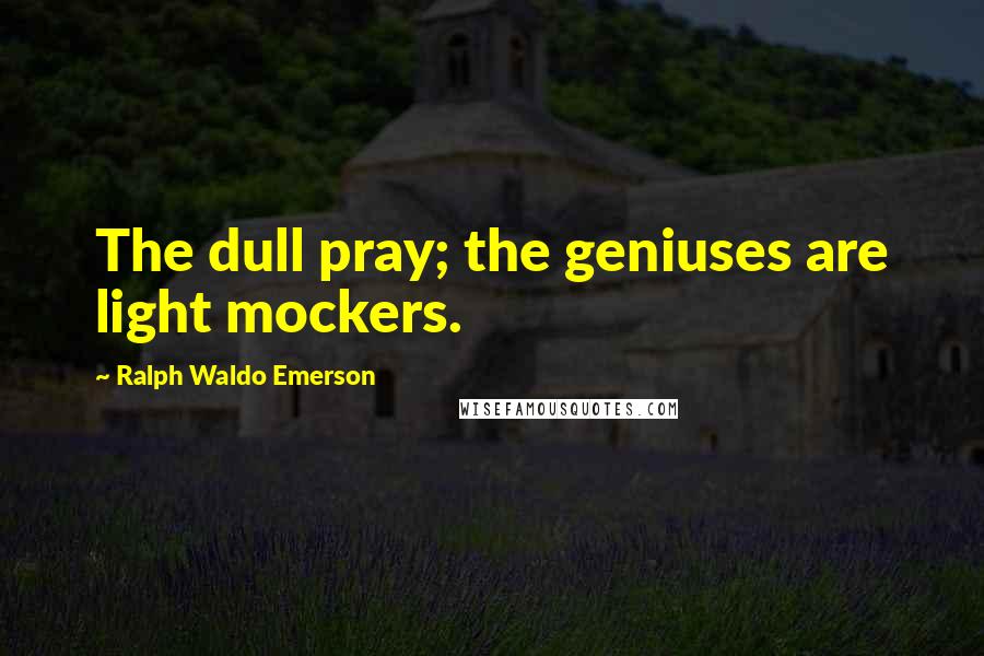 Ralph Waldo Emerson Quotes: The dull pray; the geniuses are light mockers.