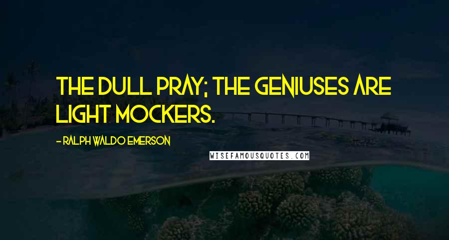 Ralph Waldo Emerson Quotes: The dull pray; the geniuses are light mockers.