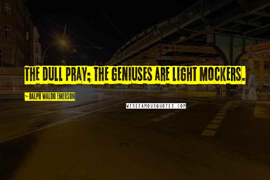 Ralph Waldo Emerson Quotes: The dull pray; the geniuses are light mockers.