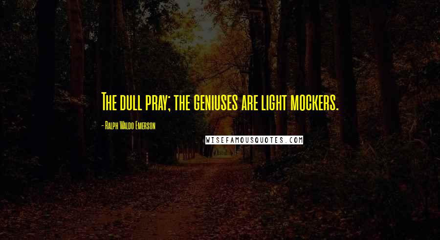 Ralph Waldo Emerson Quotes: The dull pray; the geniuses are light mockers.