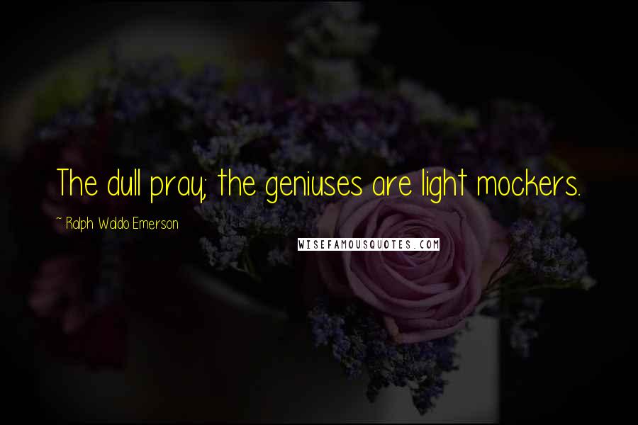 Ralph Waldo Emerson Quotes: The dull pray; the geniuses are light mockers.