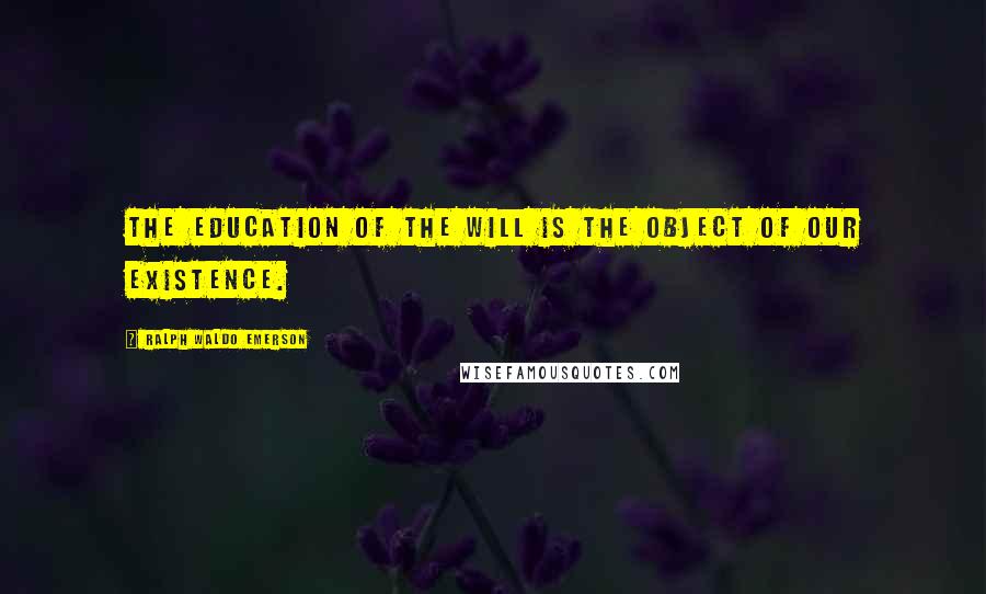 Ralph Waldo Emerson Quotes: The education of the will is the object of our existence.