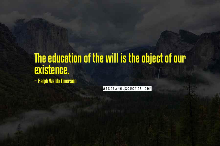 Ralph Waldo Emerson Quotes: The education of the will is the object of our existence.