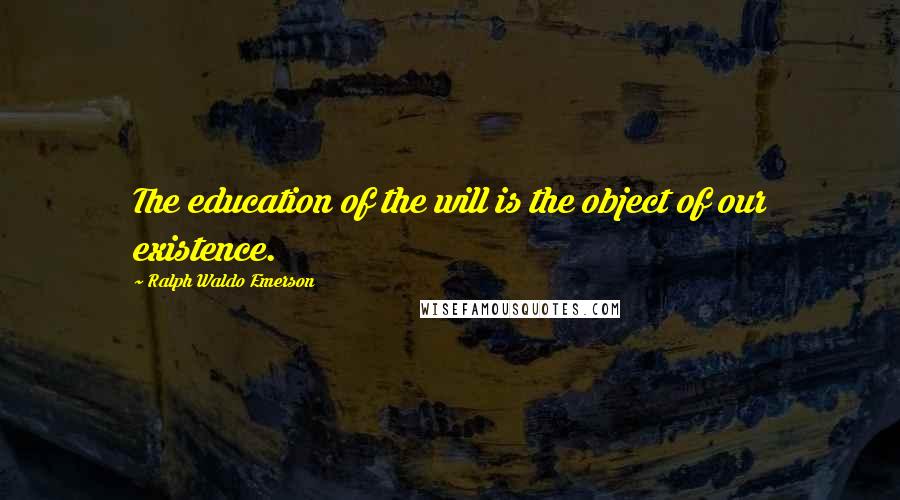 Ralph Waldo Emerson Quotes: The education of the will is the object of our existence.