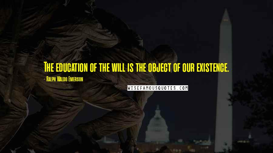 Ralph Waldo Emerson Quotes: The education of the will is the object of our existence.