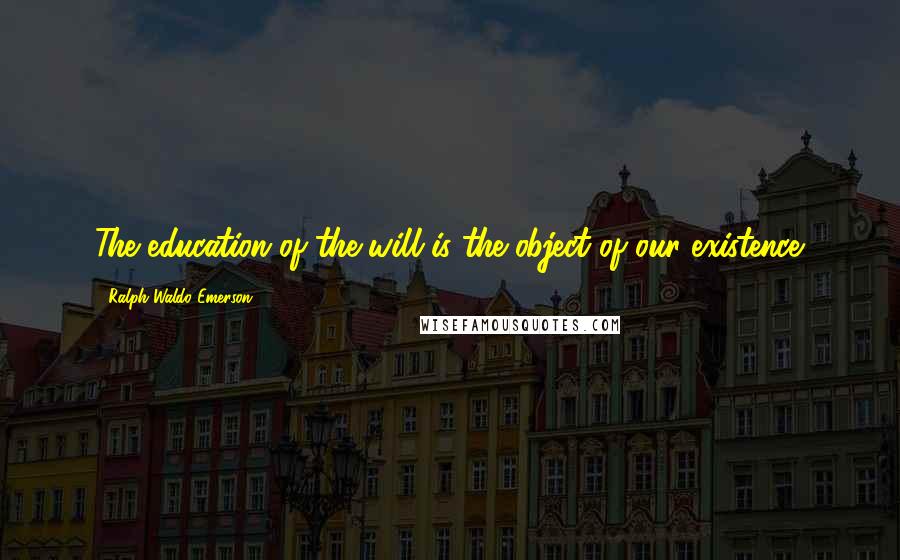 Ralph Waldo Emerson Quotes: The education of the will is the object of our existence.