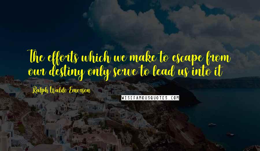 Ralph Waldo Emerson Quotes: The efforts which we make to escape from our destiny only serve to lead us into it