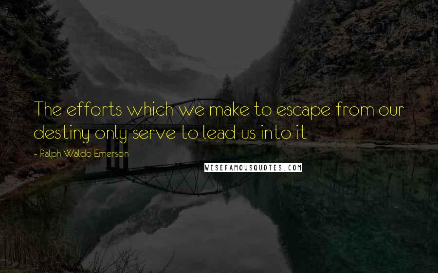 Ralph Waldo Emerson Quotes: The efforts which we make to escape from our destiny only serve to lead us into it