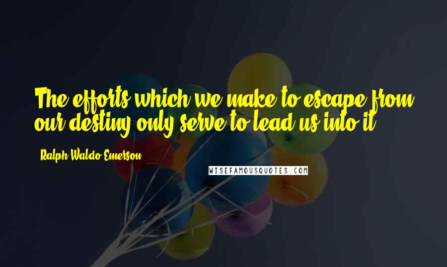 Ralph Waldo Emerson Quotes: The efforts which we make to escape from our destiny only serve to lead us into it