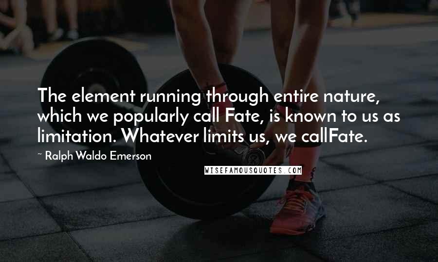 Ralph Waldo Emerson Quotes: The element running through entire nature, which we popularly call Fate, is known to us as limitation. Whatever limits us, we callFate.