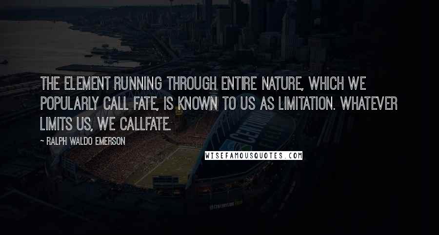 Ralph Waldo Emerson Quotes: The element running through entire nature, which we popularly call Fate, is known to us as limitation. Whatever limits us, we callFate.