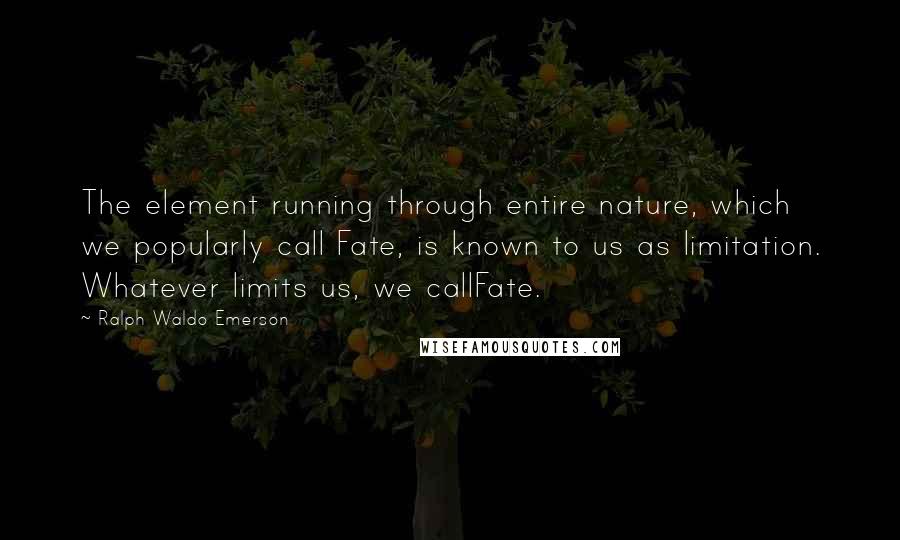 Ralph Waldo Emerson Quotes: The element running through entire nature, which we popularly call Fate, is known to us as limitation. Whatever limits us, we callFate.