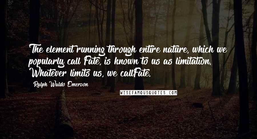 Ralph Waldo Emerson Quotes: The element running through entire nature, which we popularly call Fate, is known to us as limitation. Whatever limits us, we callFate.