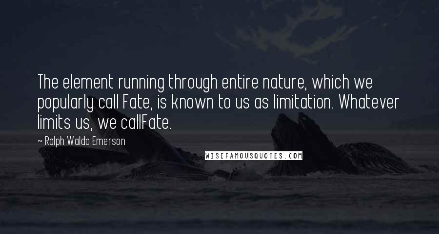 Ralph Waldo Emerson Quotes: The element running through entire nature, which we popularly call Fate, is known to us as limitation. Whatever limits us, we callFate.
