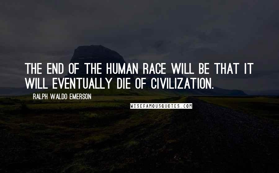 Ralph Waldo Emerson Quotes: The end of the human race will be that it will eventually die of civilization.