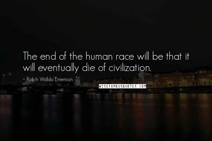 Ralph Waldo Emerson Quotes: The end of the human race will be that it will eventually die of civilization.