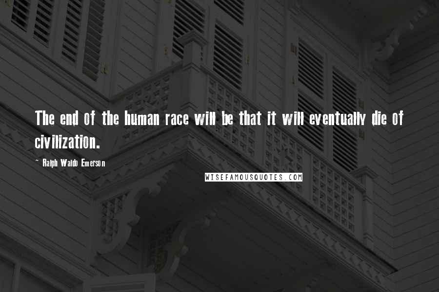 Ralph Waldo Emerson Quotes: The end of the human race will be that it will eventually die of civilization.