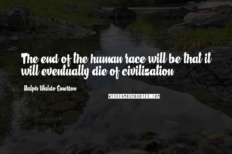 Ralph Waldo Emerson Quotes: The end of the human race will be that it will eventually die of civilization.