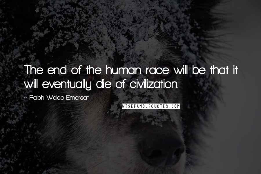 Ralph Waldo Emerson Quotes: The end of the human race will be that it will eventually die of civilization.