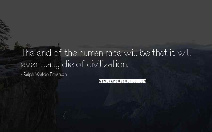 Ralph Waldo Emerson Quotes: The end of the human race will be that it will eventually die of civilization.