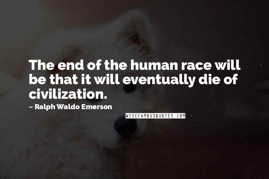 Ralph Waldo Emerson Quotes: The end of the human race will be that it will eventually die of civilization.