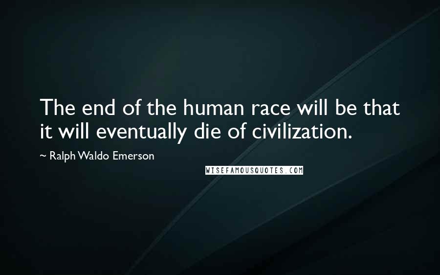 Ralph Waldo Emerson Quotes: The end of the human race will be that it will eventually die of civilization.