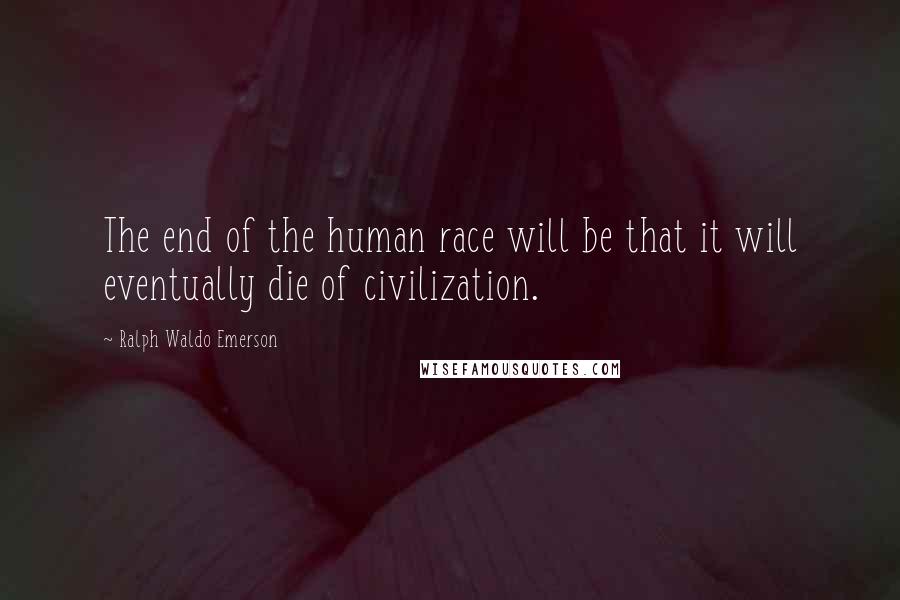 Ralph Waldo Emerson Quotes: The end of the human race will be that it will eventually die of civilization.
