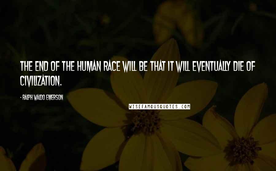 Ralph Waldo Emerson Quotes: The end of the human race will be that it will eventually die of civilization.