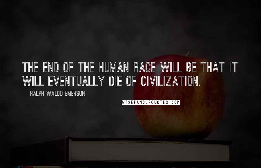 Ralph Waldo Emerson Quotes: The end of the human race will be that it will eventually die of civilization.