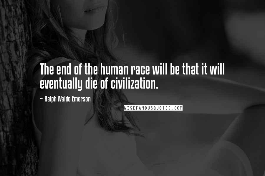 Ralph Waldo Emerson Quotes: The end of the human race will be that it will eventually die of civilization.