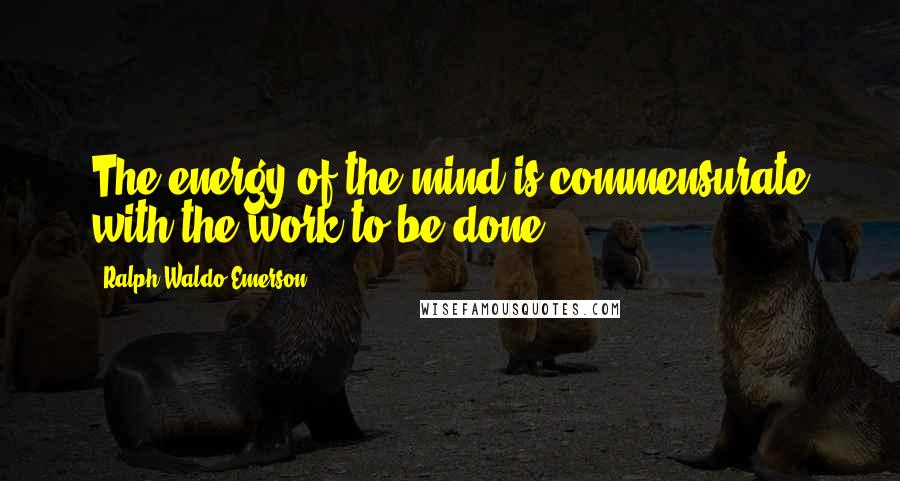 Ralph Waldo Emerson Quotes: The energy of the mind is commensurate with the work to be done.