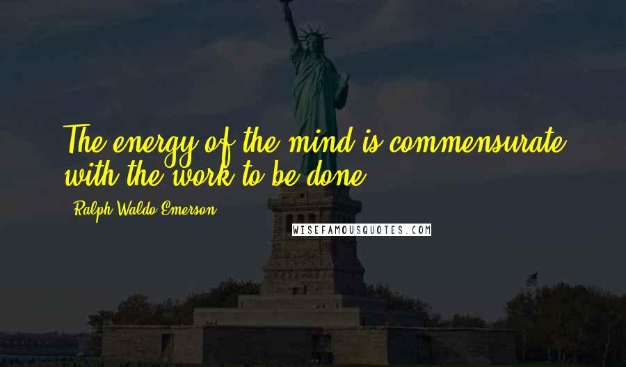 Ralph Waldo Emerson Quotes: The energy of the mind is commensurate with the work to be done.