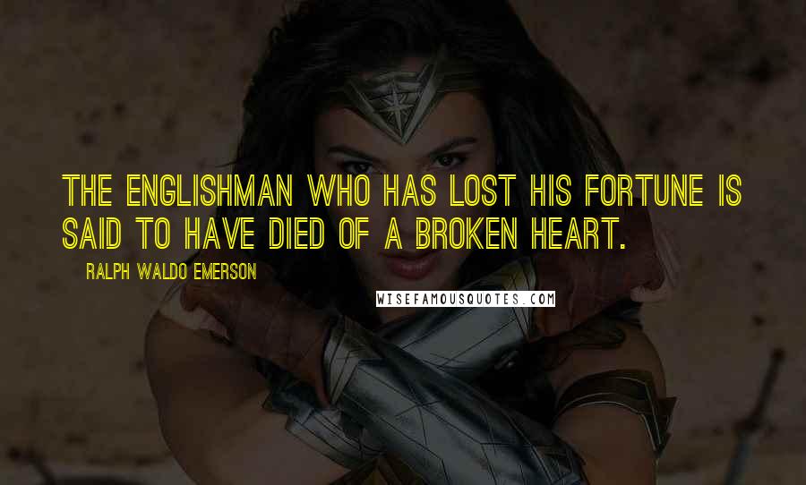 Ralph Waldo Emerson Quotes: The Englishman who has lost his fortune is said to have died of a broken heart.