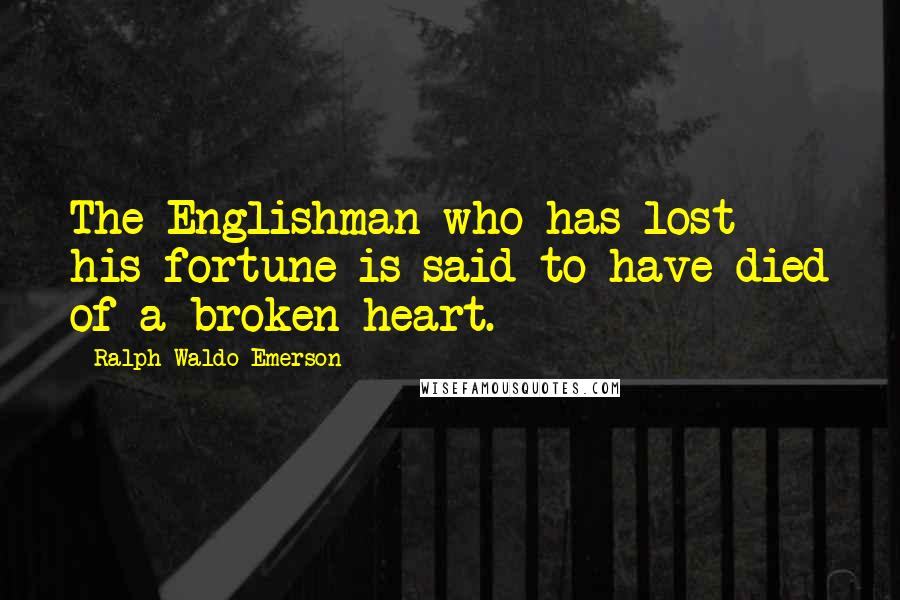 Ralph Waldo Emerson Quotes: The Englishman who has lost his fortune is said to have died of a broken heart.