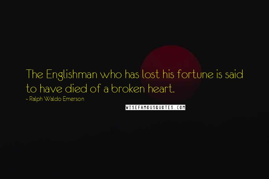 Ralph Waldo Emerson Quotes: The Englishman who has lost his fortune is said to have died of a broken heart.