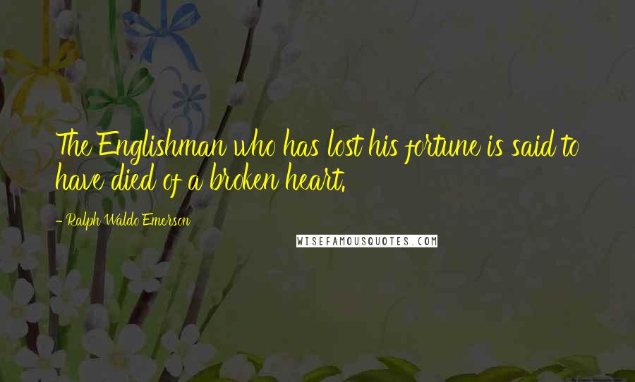 Ralph Waldo Emerson Quotes: The Englishman who has lost his fortune is said to have died of a broken heart.